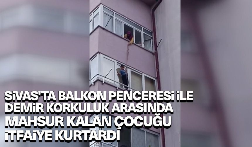 Sivas'ta balkon penceresi ile demir korkuluk arasında mahsur kalan çocuğu itfaiye kurtardı