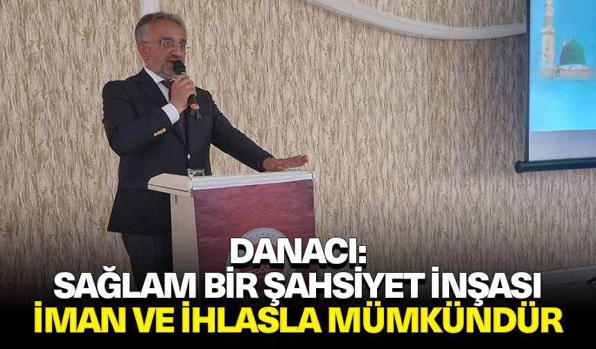 Danacı: Sağlam bir şahsiyet inşası iman ve ihlasla mümkündür