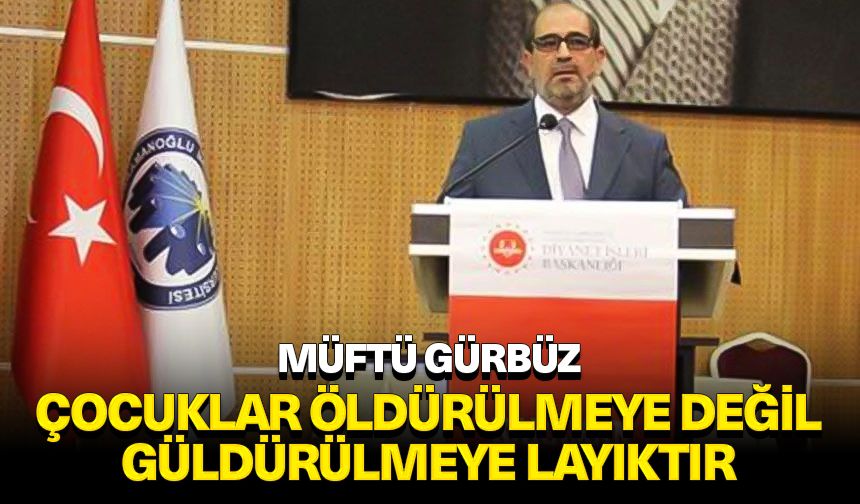 Müftü Gürbüz: Çocuklar öldürülmeye değil güldürülmeye layıktır