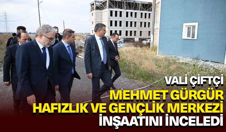 Vali Çiftçi, Mehmet Gürgür Hafızlık ve Gençlik Merkezi inşaatını inceledi