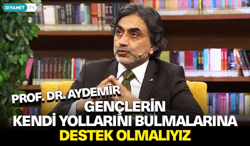 Prof. Dr. Aydemir: Gençlerin kendi yollarını bulmalarına destek olmalıyız