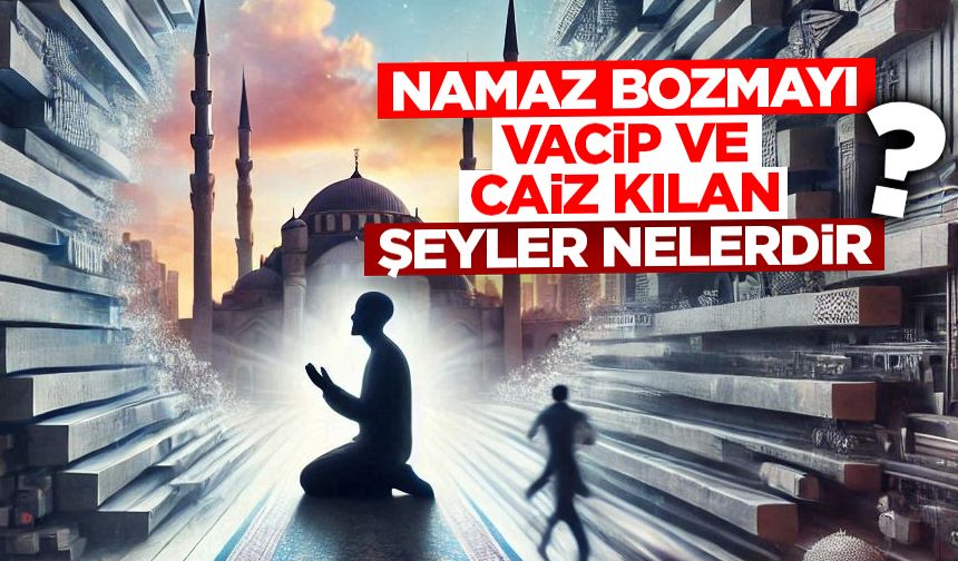 Namazı Bozmayı Vacip ve Caiz Kılan Şeyler Nelerdir?