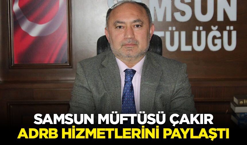 Samsun Müftüsü Çakır, ADRB hizmetlerini paylaştı