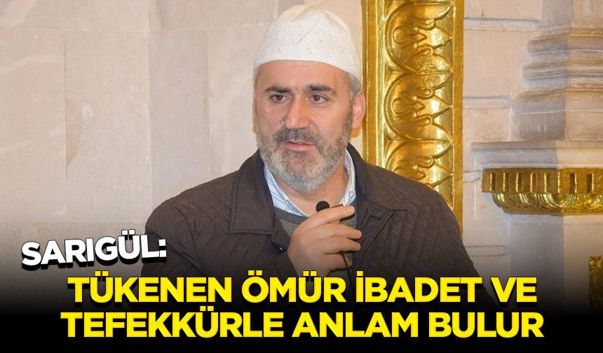 Sarıgül: Tükenen ömür ibadet ve tefekkürle anlam bulur