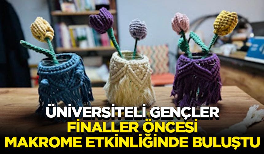 Üniversiteli gençler finaller öncesi makrome etkinliğinde buluştu