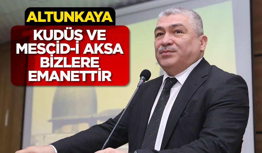 Altunkaya: Kudüs ve Mescid-i Aksa bizlere emanettir