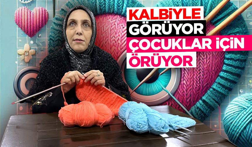 Kalbiyle görüyor, çocuklar için örüyor