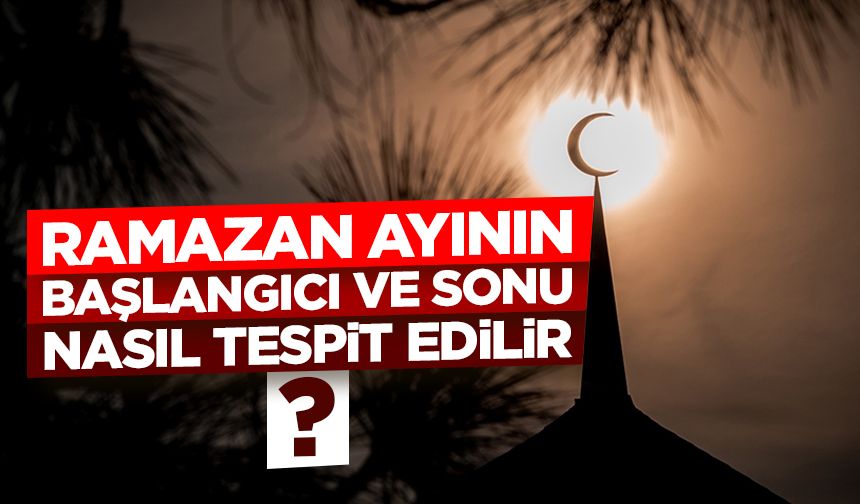 Ramazan ayının başlangıcı ve sonu nasıl tespit edilir?