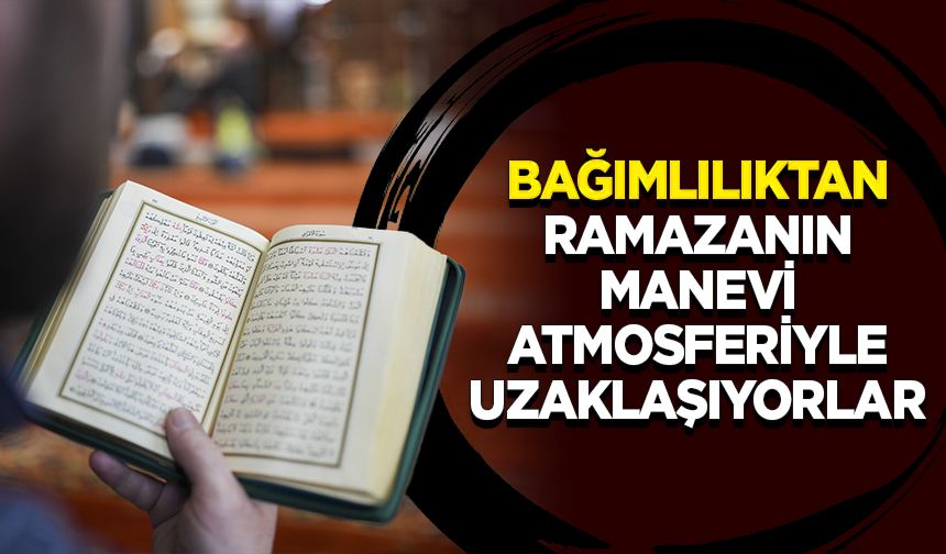Bağımlılıktan ramazanın manevi atmosferiyle uzaklaşıyorlar