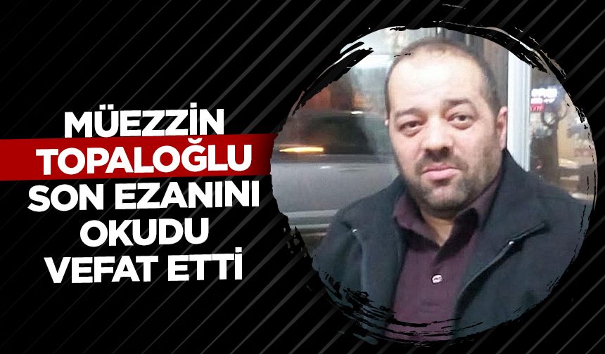 Müezzin Topaloğlu, son ezanını okudu vefat etti