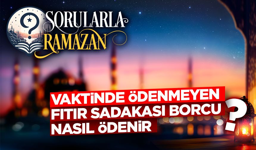 Vaktinde ödenmeyen fıtır sadakası borcu nasıl ödenir?