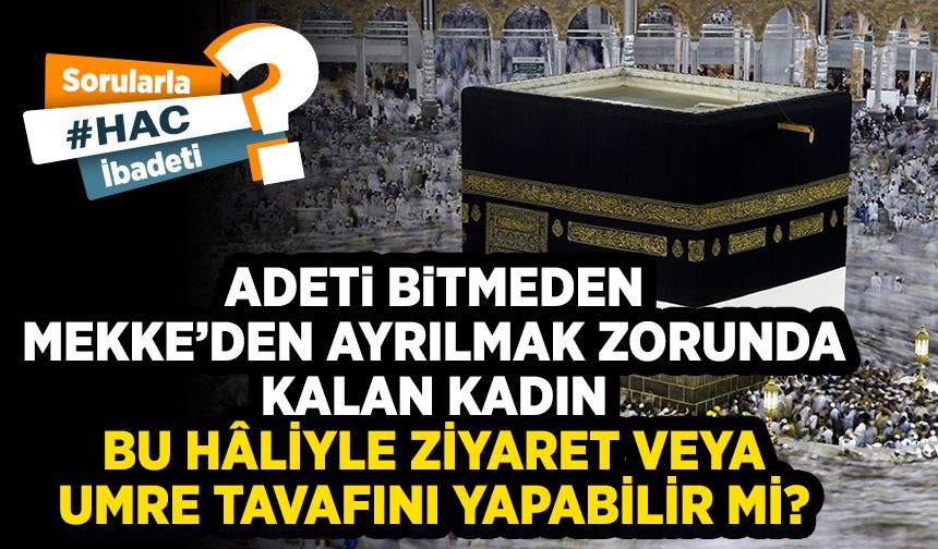 Adeti bitmeden Mekke’den ayrılmak zorunda kalan kadın bu hâliyle ziyaret veya umre tavafını yapabilir mi?