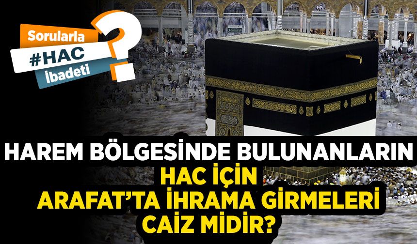 Harem bölgesinde bulunanların hac için Arafat’ta ihrama girmeleri caiz midir?
