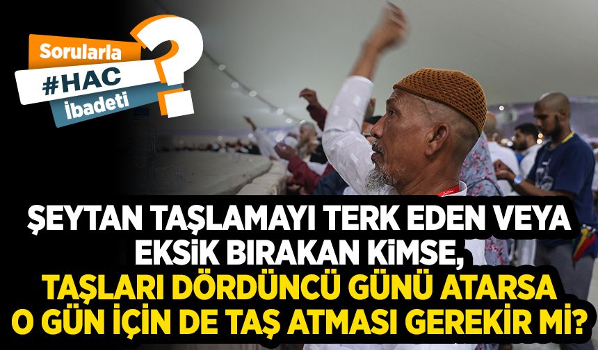 Şeytan taşlamayı terk eden veya eksik bırakan kimse, taşları dördüncü günü atarsa o gün için de taş atması gerekir mi?