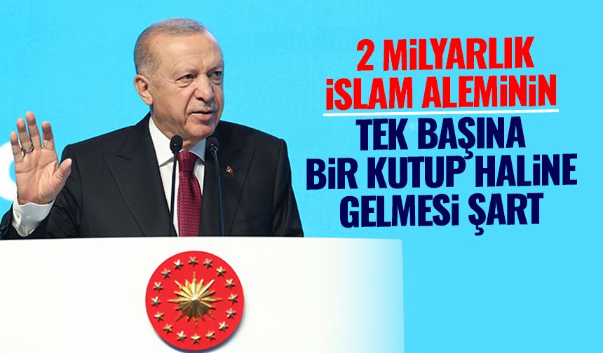 Cumhurbaşkanı Erdoğan: 2 milyarlık İslam aleminin tek başına bir kutup haline gelmesi şart