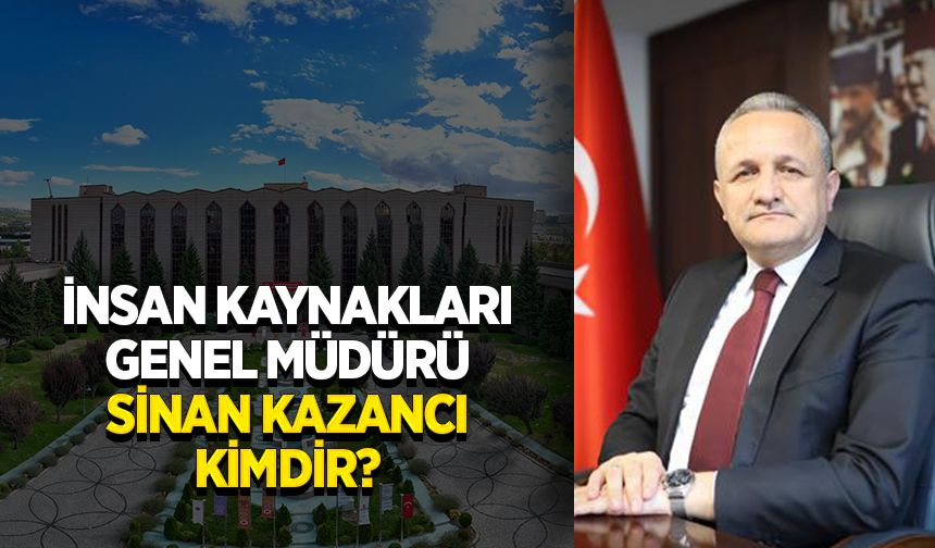İnsan Kaynakları Genel Müdürü Sinan Kazancı kimdir?