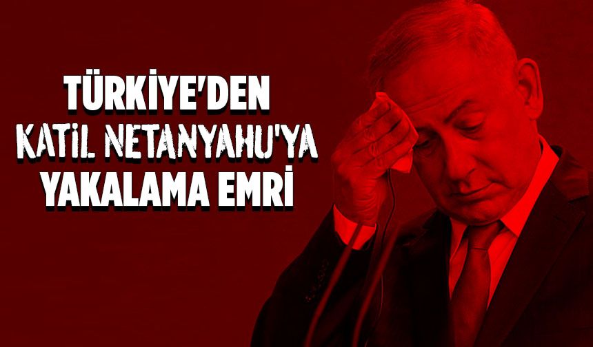 Türkiye'den Katil Netanyahu'ya yakalama emri