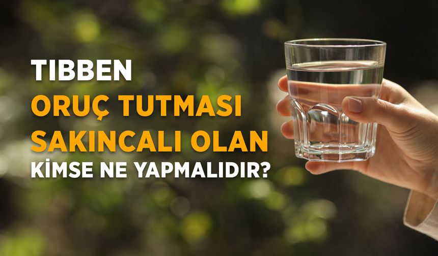 Tıbben oruç tutması sakıncalı olan kimse ne yapmalıdır?