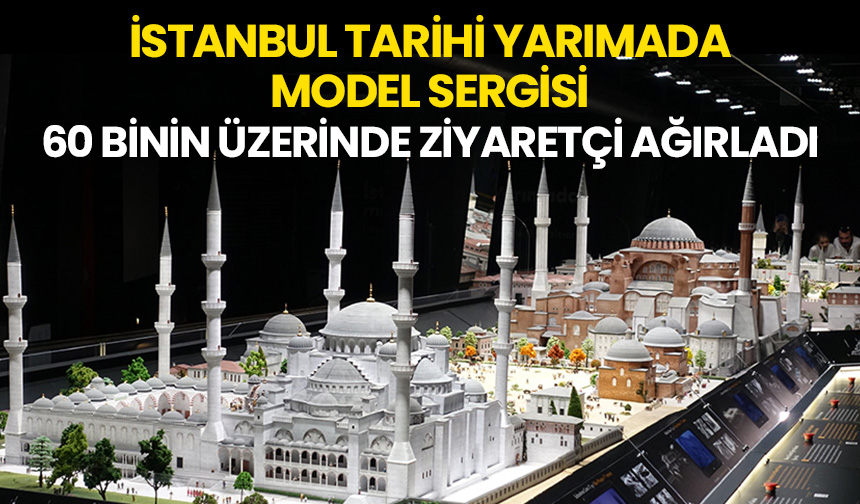 İstanbul Tarihi Yarımada Model Sergisi 60 binin üzerinde ziyaretçi ağırladı