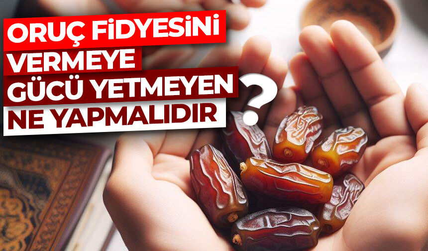 Oruç fidyesini vermeye gücü yetmeyen ne yapmalıdır?