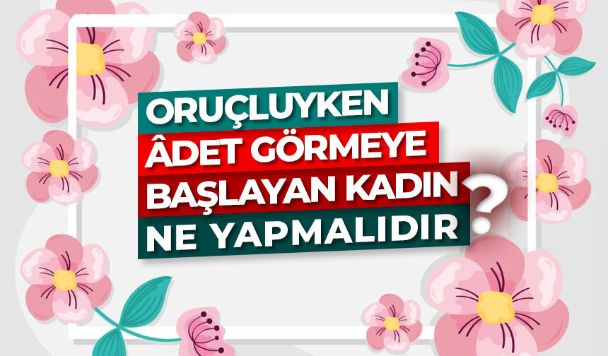 Oruçluyken âdet görmeye başlayan kadın ne yapmalıdır?