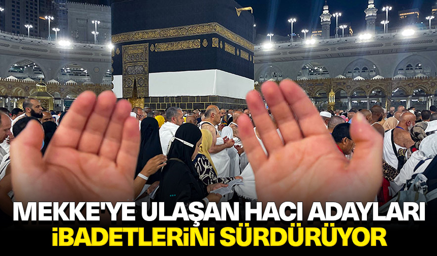 Mekke'ye ulaşan hacı adayları, ibadetlerini sürdürüyor