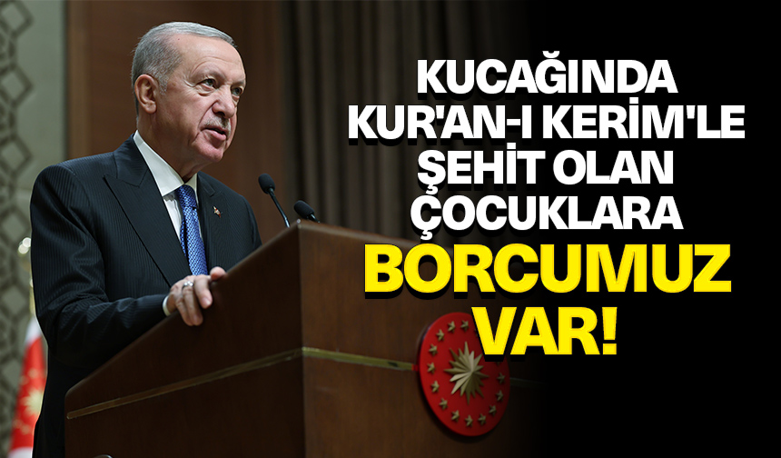 Erdoğan: Kucağında Kur’an-ı Kerim’le şehit olan çocuklara borcumuz var
