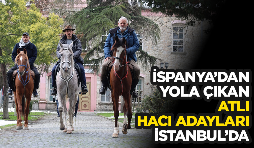 İspanya’dan at sırtında hac yolculuğuna çıkan hacı adayları İstanbul’a ulaştı